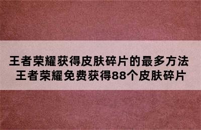 王者荣耀获得皮肤碎片的最多方法 王者荣耀免费获得88个皮肤碎片